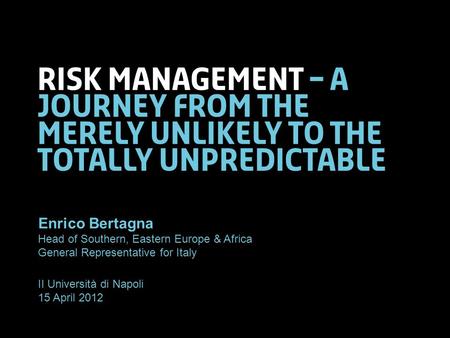 Risk management – a journey from the merely unlikely to the totally unpredictable Enrico Bertagna Head of Southern, Eastern Europe & Africa General Representative.