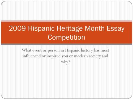 What event or person in Hispanic history has most influenced or inspired you or modern society and why? 2009 Hispanic Heritage Month Essay Competition.