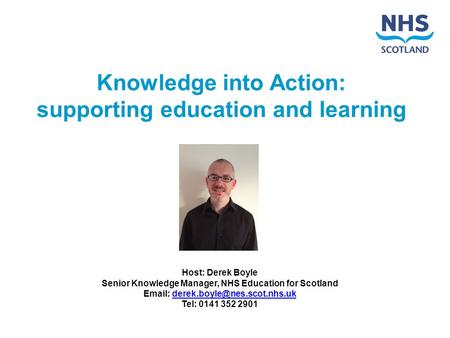 Knowledge into Action: supporting education and learning Host: Derek Boyle Senior Knowledge Manager, NHS Education for Scotland