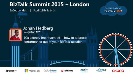 T Sponsors Johan Hedberg Integration MVP 10x latency improvement – how to squeeze performance out of your BizTalk solution BizTalk Summit 2015 – London.