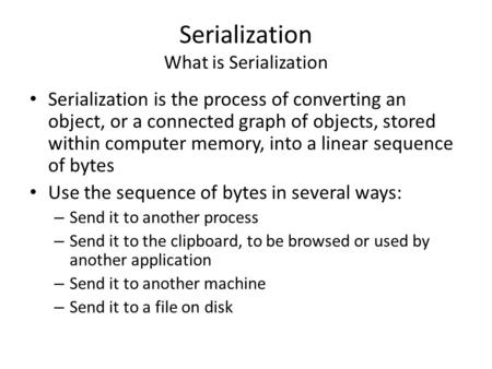 Serialization What is Serialization Serialization is the process of converting an object, or a connected graph of objects, stored within computer memory,