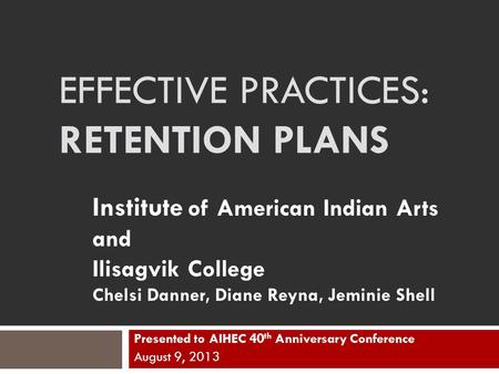 EFFECTIVE PRACTICES: RETENTION PLANS Presented to AIHEC 40 th Anniversary Conference August 9, 2013 Institute of American Indian Arts and Ilisagvik College.