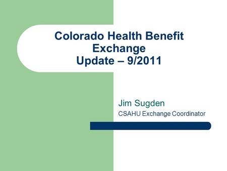 Colorado Health Benefit Exchange Update – 9/2011 Jim Sugden CSAHU Exchange Coordinator.