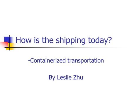 How is the shipping today? -Containerized transportation By Leslie Zhu.