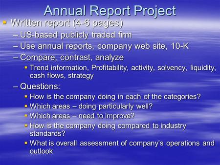 Annual Report Project  Written report (4-6 pages) –US-based publicly traded firm –Use annual reports, company web site, 10-K –Compare, contrast, analyze.