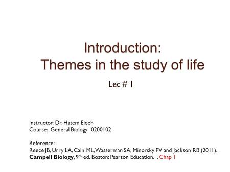 Introduction: Themes in the study of life Lec # 1 Instructor: Dr. Hatem Eideh Course: General Biology 0200102 Reference: Reece JB, Urry LA, Cain ML, Wasserman.