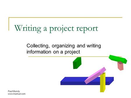 Paul Mundy www.mamud.com Writing a project report Collecting, organizing and writing information on a project.