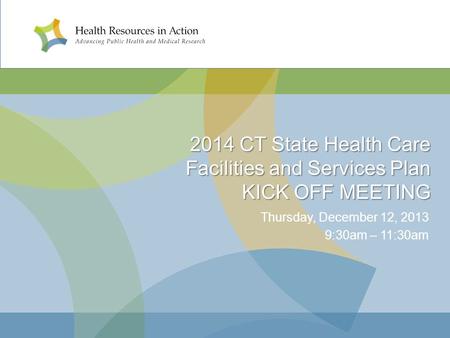 2014 CT State Health Care Facilities and Services Plan KICK OFF MEETING Thursday, December 12, 2013 9:30am – 11:30am.