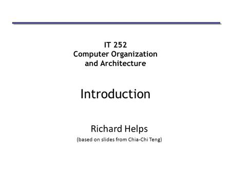 IT 252 Computer Organization and Architecture Introduction Richard Helps (based on slides from Chia-Chi Teng)