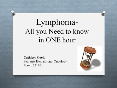 Lymphoma- All you Need to know in ONE hour Cathleen Cook Pediatric Hematology/ Oncology March 12, 2014.