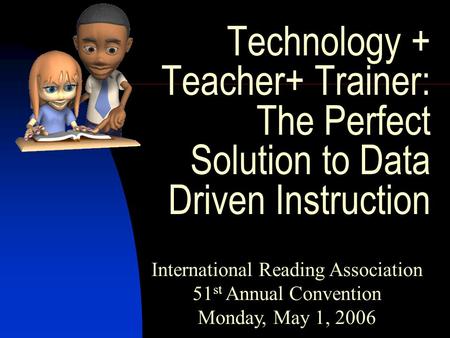 Technology + Teacher+ Trainer: The Perfect Solution to Data Driven Instruction International Reading Association 51 st Annual Convention Monday, May 1,