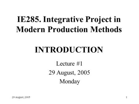 29 August, 20051 IE285. Integrative Project in Modern Production Methods INTRODUCTION Lecture #1 29 August, 2005 Monday.