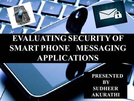 EVALUATING SECURITY OF SMART PHONE MESSAGING APPLICATIONS PRESENTED BY SUDHEER AKURATHI.