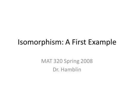 Isomorphism: A First Example MAT 320 Spring 2008 Dr. Hamblin.