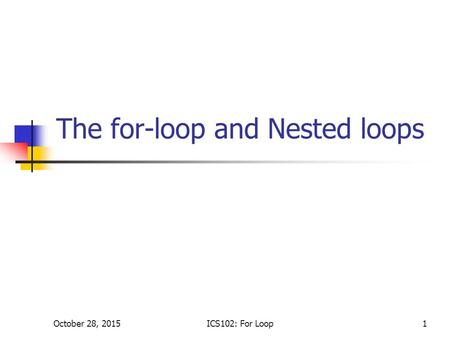 October 28, 2015ICS102: For Loop1 The for-loop and Nested loops.