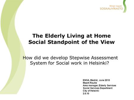 The Elderly Living at Home Social Standpoint of the View How did we develop Stepwise Assessment System for Social work in Helsinki? ENSA, Madrid, June.