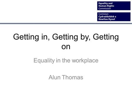 Getting in, Getting by, Getting on Equality in the workplace Alun Thomas.