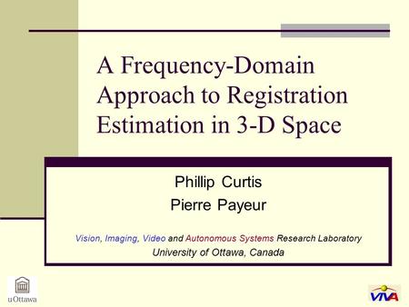 A Frequency-Domain Approach to Registration Estimation in 3-D Space Phillip Curtis Pierre Payeur Vision, Imaging, Video and Autonomous Systems Research.