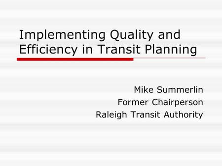 Implementing Quality and Efficiency in Transit Planning Mike Summerlin Former Chairperson Raleigh Transit Authority.