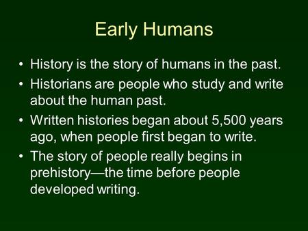 Early Humans History is the story of humans in the past. Historians are people who study and write about the human past. Written histories began about.