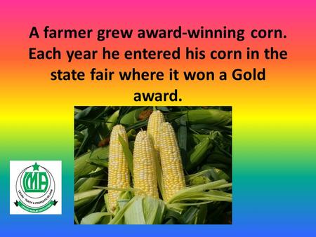 A farmer grew award-winning corn. Each year he entered his corn in the state fair where it won a Gold award.