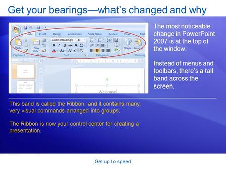 Get up to speed Get your bearings—what’s changed and why The most noticeable change in PowerPoint 2007 is at the top of the window. Instead of menus and.