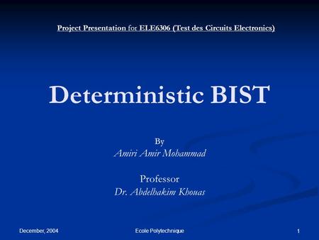 December, 2004 Ecole Polytechnique 1 Deterministic BIST By Amiri Amir Mohammad Professor Dr. Abdelhakim Khouas Project Presentation for ELE6306 (Test des.