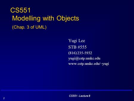 CS551 - Lecture 8 1 CS551 Modelling with Objects (Chap. 3 of UML) Yugi Lee STB #555 (816) 235-5932