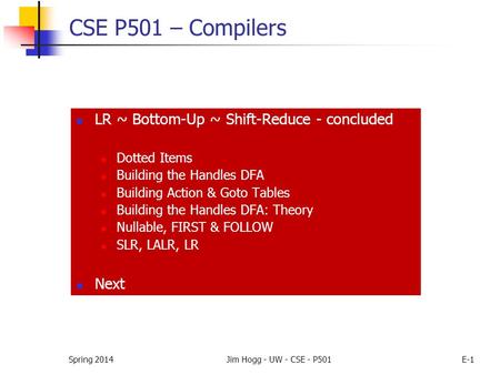 Spring 2014Jim Hogg - UW - CSE - P501E-1 LR ~ Bottom-Up ~ Shift-Reduce - concluded Dotted Items Building the Handles DFA Building Action & Goto Tables.