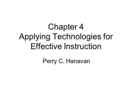 Chapter 4 Applying Technologies for Effective Instruction Perry C. Hanavan.