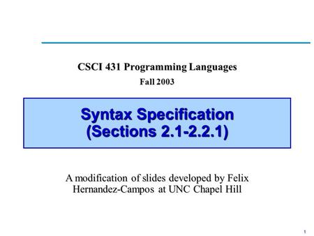 1 Syntax Specification (Sections 2.1-2.2.1) CSCI 431 Programming Languages Fall 2003 A modification of slides developed by Felix Hernandez-Campos at UNC.