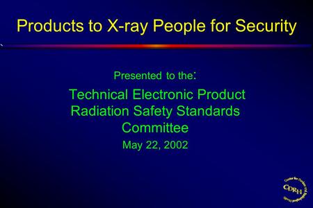 Products to X-ray People for Security Presented to the : Technical Electronic Product Radiation Safety Standards Committee May 22, 2002.