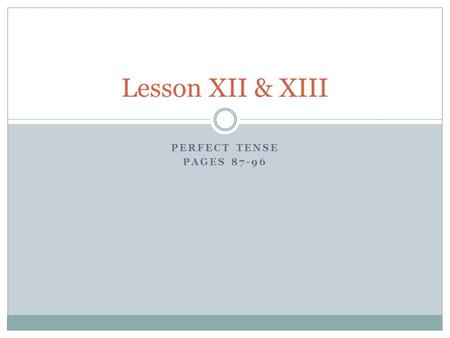 PERFECT TENSE PAGES 87-96 Lesson XII & XIII. Perfect Tense We’ve already learned the present and the future tenses. The present tense refers to what is.