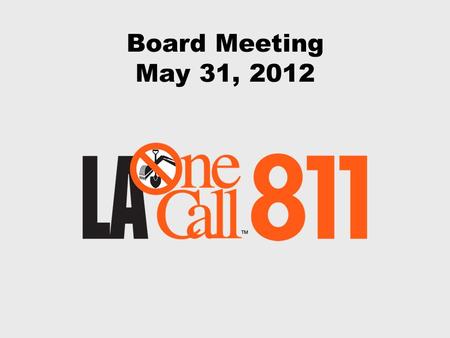 Board Meeting May 31, 2012. May 31, 2012 Board Meeting The mission of Louisiana One Call is to support the protection of our members’ facilities, the.