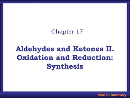 WWU -- Chemistry Aldehydes and Ketones II. Oxidation and Reduction: Synthesis Chapter 17.