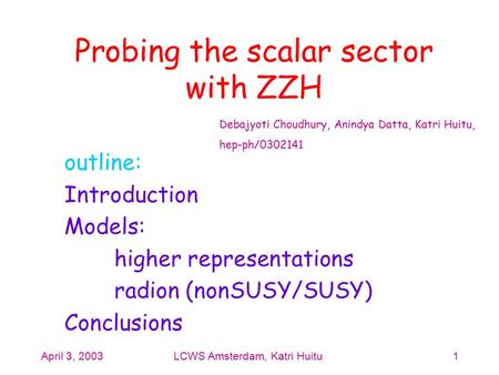 April 3, 2003LCWS Amsterdam, Katri Huitu1 Probing the scalar sector with ZZH outline: Introduction Models: higher representations radion (nonSUSY/SUSY)