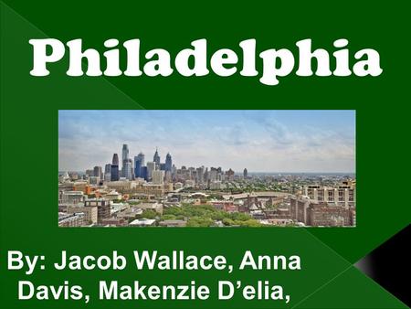 Philadelphia By: Jacob Wallace, Anna Davis, Makenzie D’elia, and Gabby is Brown.