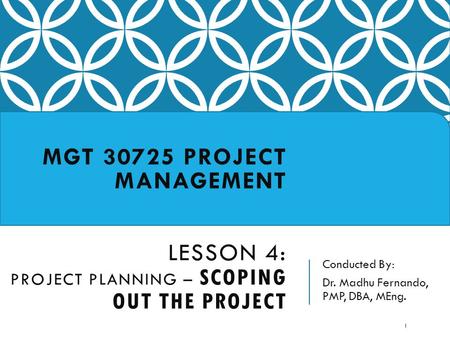 Conducted By: Dr. Madhu Fernando, PMP, DBA, MEng. MGT 30725 PROJECT MANAGEMENT LESSON 4: PROJECT PLANNING – SCOPING OUT THE PROJECT 1.