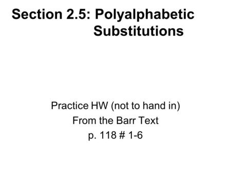 Section 2.5: Polyalphabetic Substitutions Practice HW (not to hand in) From the Barr Text p. 118 # 1-6.