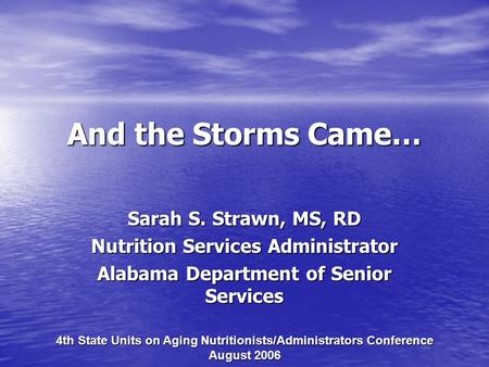 And the Storms Came… Sarah S. Strawn, MS, RD Nutrition Services Administrator Alabama Department of Senior Services 4th State Units on Aging Nutritionists/Administrators.