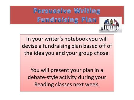 In your writer’s notebook you will devise a fundraising plan based off of the idea you and your group chose. You will present your plan in a debate-style.