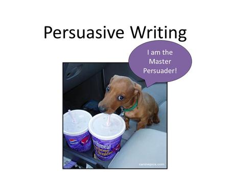 Persuasive Writing I am the Master Persuader!. Treat every writing situation as an opportunity to convince your audience of your opinion.