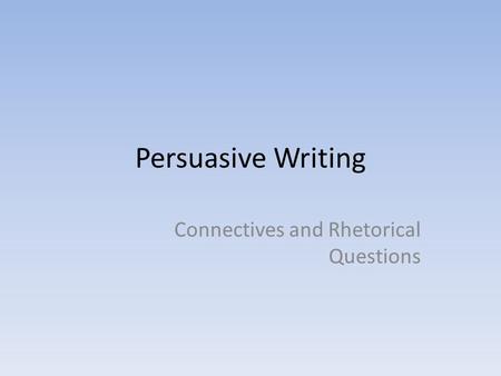 Persuasive Writing Connectives and Rhetorical Questions.