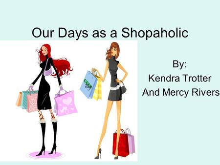 Our Days as a Shopaholic By: Kendra Trotter And Mercy Rivers.