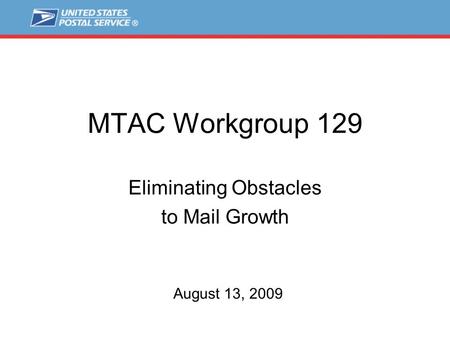 MTAC Workgroup 129 Eliminating Obstacles to Mail Growth August 13, 2009.