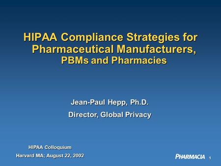 1 HIPAA Compliance Strategies for Pharmaceutical Manufacturers, PBMs and Pharmacies Jean-Paul Hepp, Ph.D. Director, Global Privacy HIPAA Colloquium Harvard.