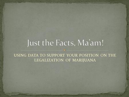 USING DATA TO SUPPORT YOUR POSITION ON THE LEGALIZATION OF MARIJUANA.