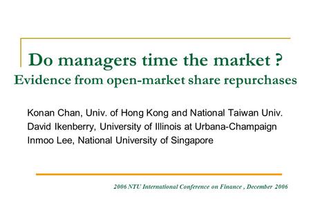 Do managers time the market ? Evidence from open-market share repurchases Konan Chan, Univ. of Hong Kong and National Taiwan Univ. David Ikenberry, University.