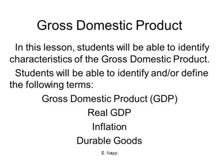 E. Napp Gross Domestic Product In this lesson, students will be able to identify characteristics of the Gross Domestic Product. Students will be able to.