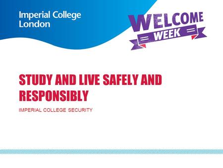 STUDY AND LIVE SAFELY AND RESPONSIBLY IMPERIAL COLLEGE SECURITY.